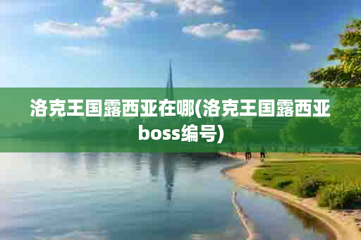 洛克王国露西亚在哪(洛克王国露西亚boss编号)