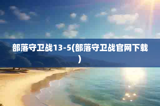 部落守卫战13-5(部落守卫战官网下载)