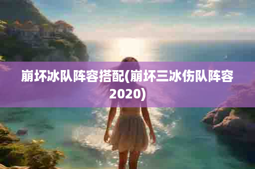 崩坏冰队阵容搭配(崩坏三冰伤队阵容2020)