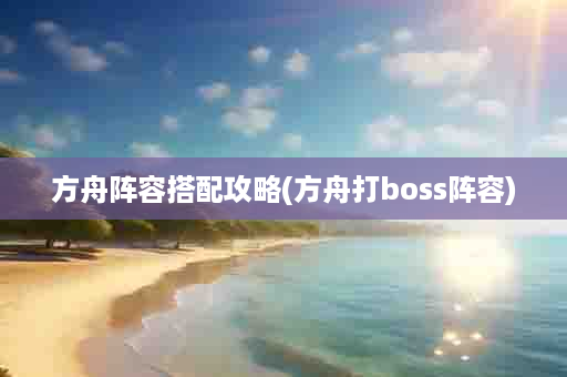 方舟阵容搭配攻略(方舟打boss阵容)