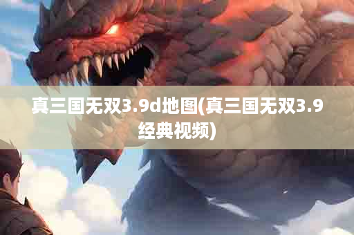 真三国无双3.9d地图(真三国无双3.9经典视频)