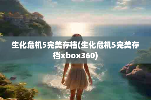 生化危机5完美存档(生化危机5完美存档xbox360)