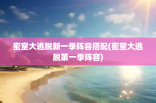 密室大逃脱新一季阵容搭配(密室大逃脱第一季阵容)