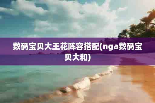 数码宝贝大王花阵容搭配(nga数码宝贝大和)