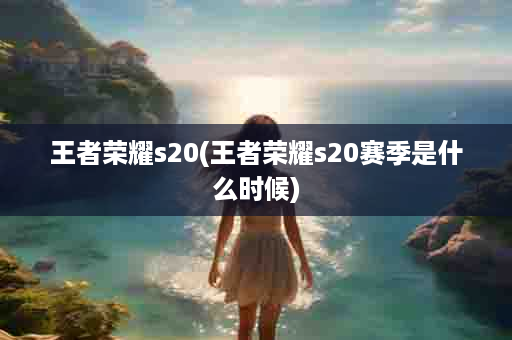 王者荣耀s20(王者荣耀s20赛季是什么时候)