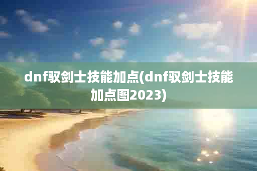 dnf驭剑士技能加点(dnf驭剑士技能加点图2023)