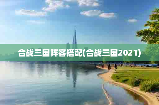 合战三国阵容搭配(合战三国2021)