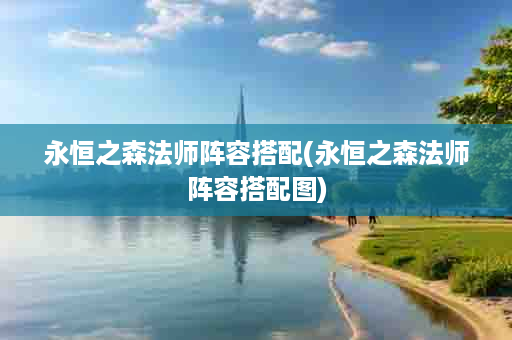 永恒之森法师阵容搭配(永恒之森法师阵容搭配图)