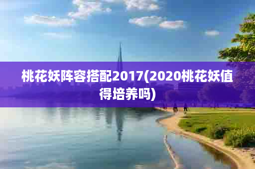 桃花妖阵容搭配2017(2020桃花妖值得培养吗)