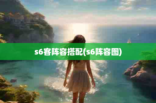 s6客阵容搭配(s6阵容图)