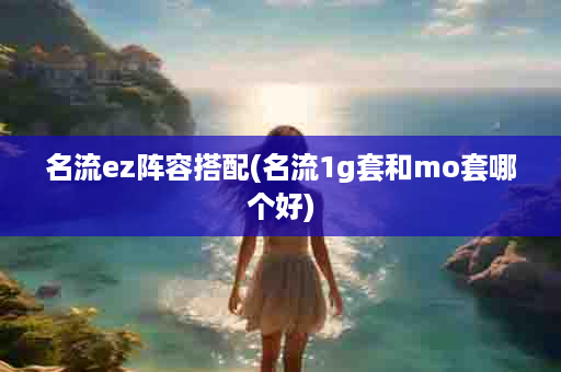 名流ez阵容搭配(名流1g套和mo套哪个好)