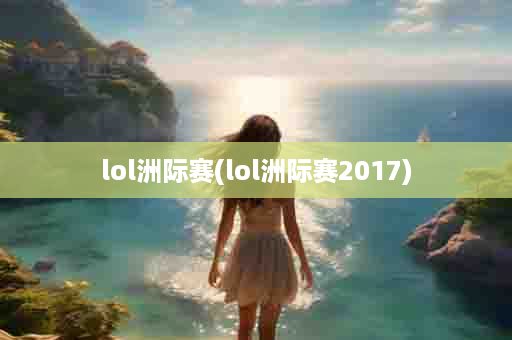 lol洲际赛(lol洲际赛2017)