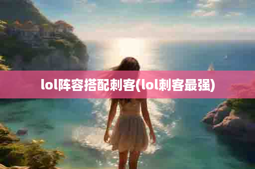 lol阵容搭配刺客(lol刺客最强)