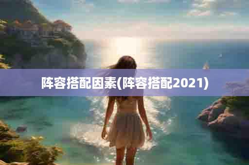 阵容搭配因素(阵容搭配2021)