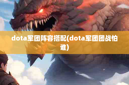 dota军团阵容搭配(dota军团团战怕谁)