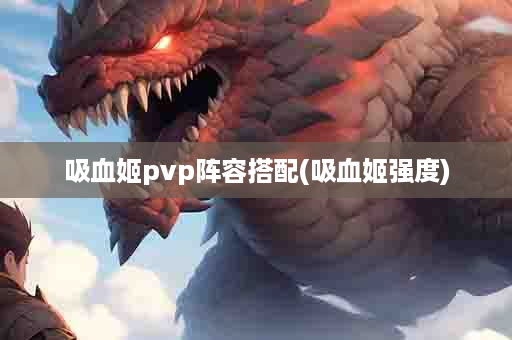 吸血姬pvp阵容搭配(吸血姬强度)