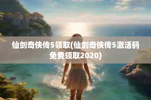 仙剑奇侠传5领取(仙剑奇侠传5激活码免费领取2020)