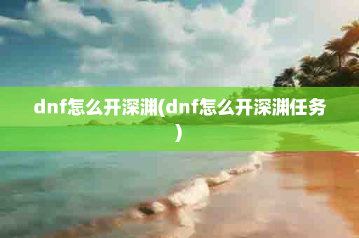 dnf怎么开深渊(dnf怎么开深渊任务)