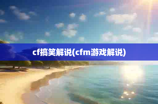 cf搞笑解说(cfm游戏解说)