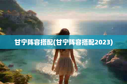 甘宁阵容搭配(甘宁阵容搭配2023)