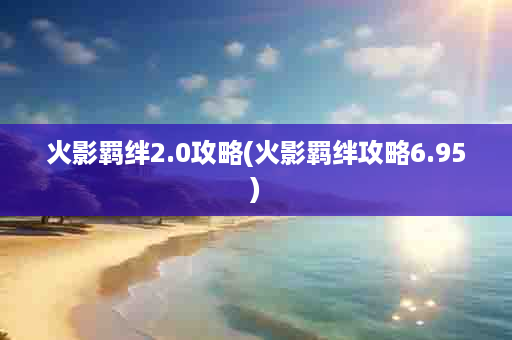 火影羁绊2.0攻略(火影羁绊攻略6.95)