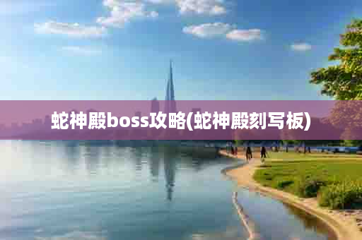 蛇神殿boss攻略(蛇神殿刻写板)