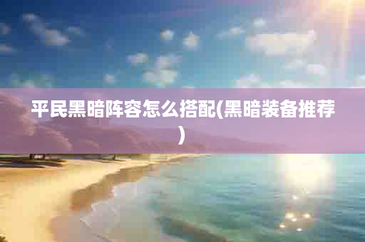 平民黑暗阵容怎么搭配(黑暗装备推荐)