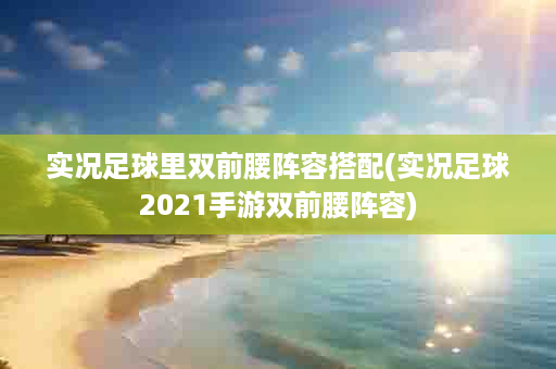 实况足球里双前腰阵容搭配(实况足球2021手游双前腰阵容)