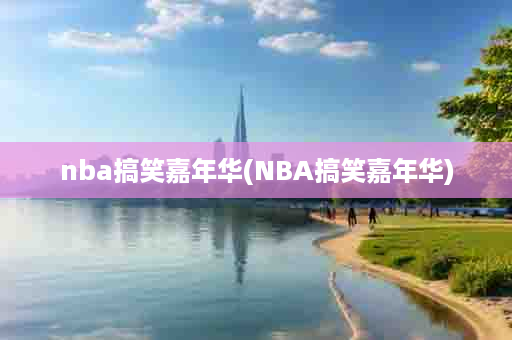 nba搞笑嘉年华(NBA搞笑嘉年华)