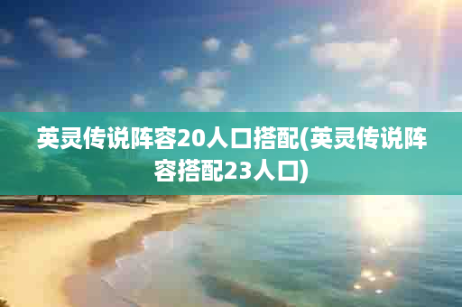 英灵传说阵容20人口搭配(英灵传说阵容搭配23人口)