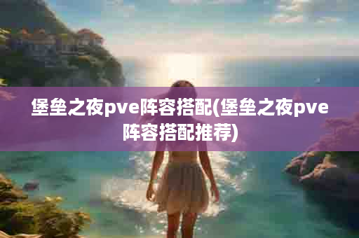 堡垒之夜pve阵容搭配(堡垒之夜pve阵容搭配推荐)