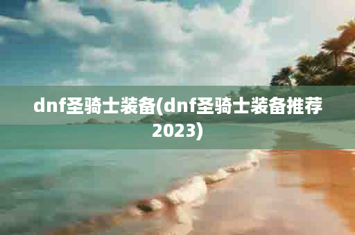 dnf圣骑士装备(dnf圣骑士装备推荐2023)