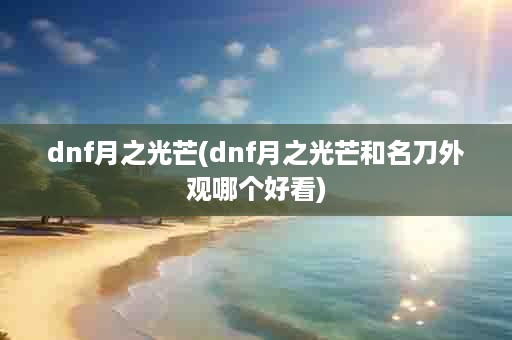 dnf月之光芒(dnf月之光芒和名刀外观哪个好看)