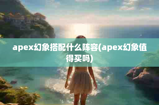 apex幻象搭配什么阵容(apex幻象值得买吗)