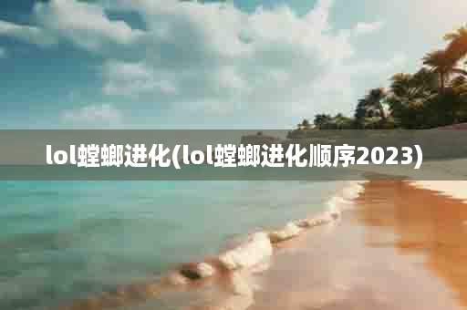 lol螳螂进化(lol螳螂进化顺序2023)