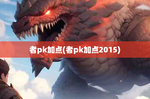 者pk加点(者pk加点2015)