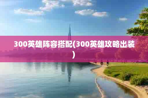 300英雄阵容搭配(300英雄攻略出装)