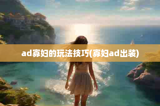 ad寡妇的玩法技巧(寡妇ad出装)