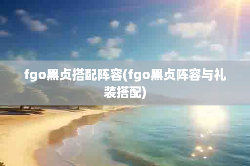 fgo黑贞搭配阵容(fgo黑贞阵容与礼装搭配)