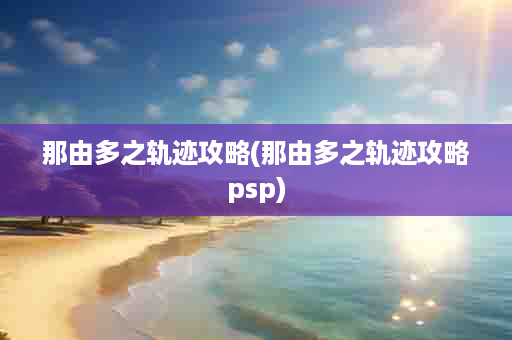 那由多之轨迹攻略(那由多之轨迹攻略psp)