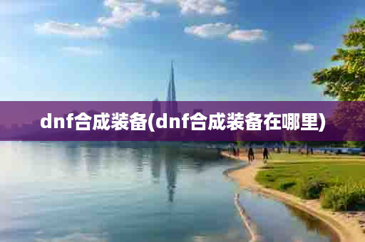 dnf合成装备(dnf合成装备在哪里)