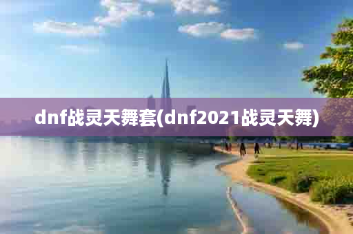 dnf战灵天舞套(dnf2021战灵天舞)