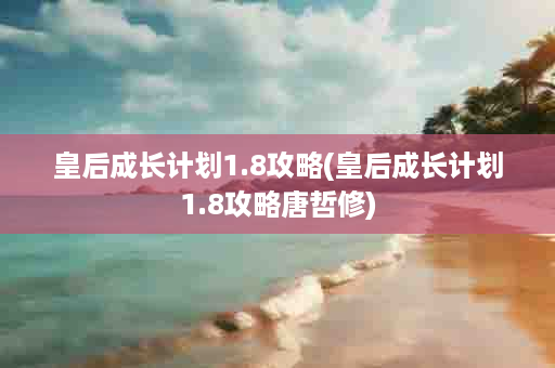 皇后成长计划1.8攻略(皇后成长计划1.8攻略唐哲修)