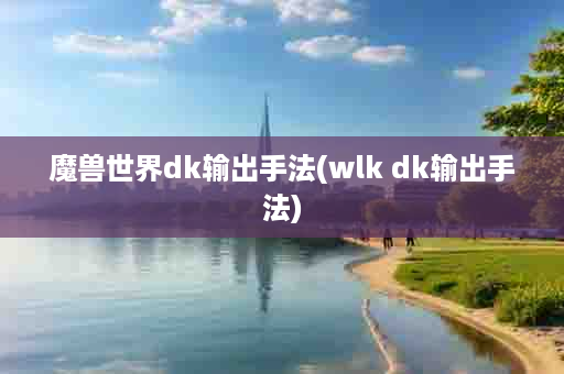 魔兽世界dk输出手法(wlk dk输出手法)