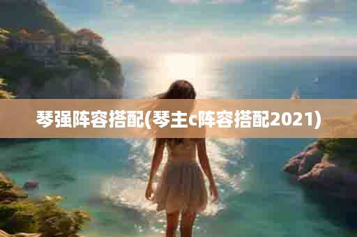 琴强阵容搭配(琴主c阵容搭配2021)