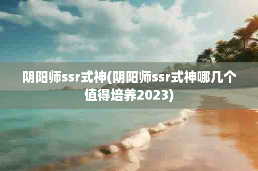 阴阳师ssr式神(阴阳师ssr式神哪几个值得培养2023)