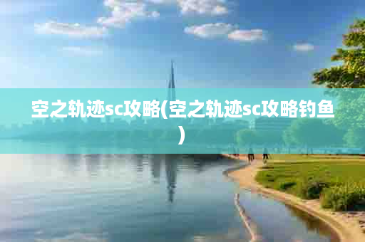 空之轨迹sc攻略(空之轨迹sc攻略钓鱼)