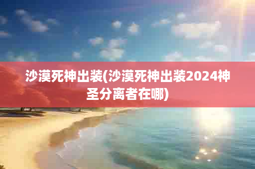 沙漠死神出装(沙漠死神出装2024神圣分离者在哪)