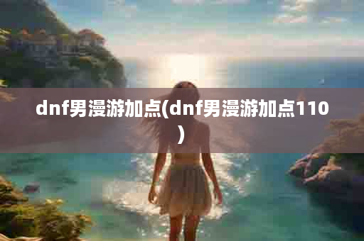 dnf男漫游加点(dnf男漫游加点110)