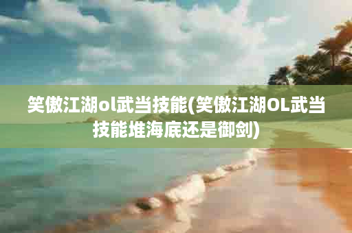 笑傲江湖ol武当技能(笑傲江湖OL武当技能堆海底还是御剑)